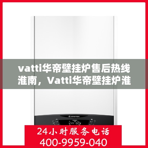 vatti华帝壁挂炉售后热线淮南，Vatti华帝壁挂炉淮南售后热线专业服务解析