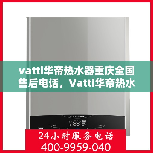 vatti华帝热水器重庆全国售后电话，Vatti华帝热水器重庆售后热线及全国服务电话汇总