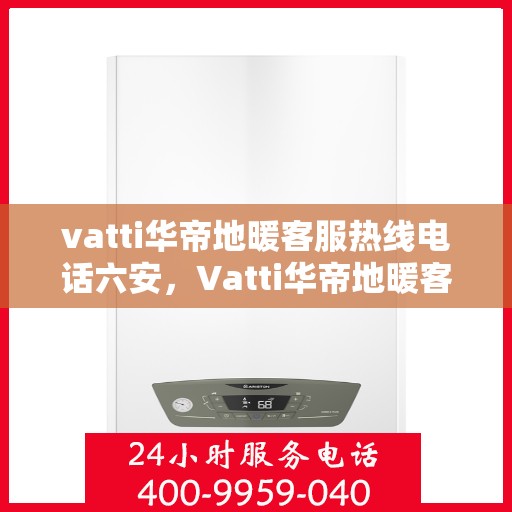 vatti华帝地暖客服热线电话六安，Vatti华帝地暖客服热线在六安，专业团队为您解答疑问，贴心服务触手可及