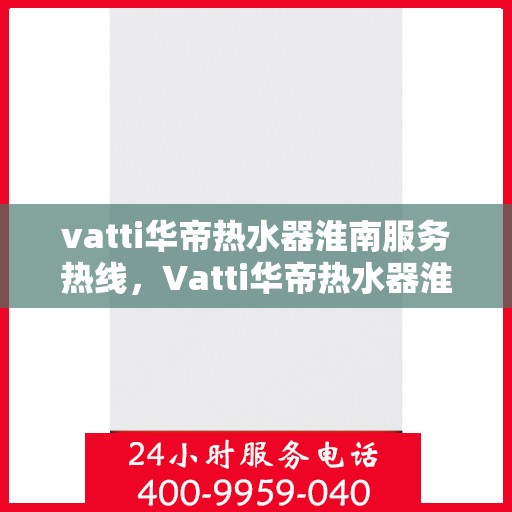 vatti华帝热水器淮南服务热线，Vatti华帝热水器淮南服务热线，专业售后，温暖您的生活