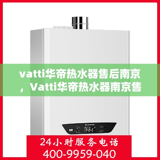 vatti华帝热水器售后南京，Vatti华帝热水器南京售后维修专业服务