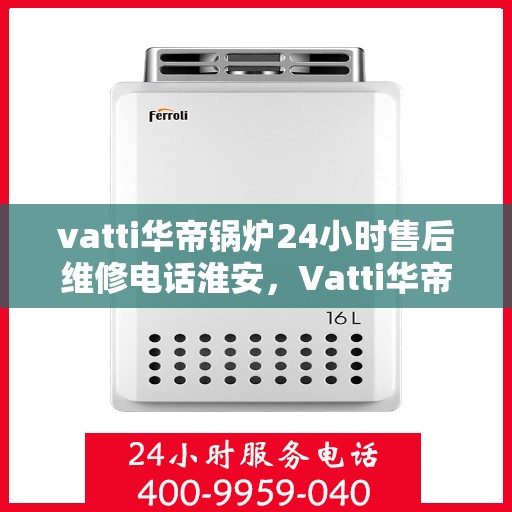 vatti华帝锅炉24小时售后维修电话淮安，Vatti华帝锅炉淮安售后维修热线全天候服务电话