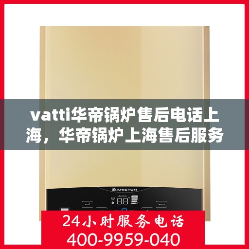 vatti华帝锅炉售后电话上海，华帝锅炉上海售后服务中心电话，专业维修与咨询热线