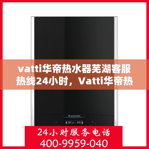 vatti华帝热水器芜湖客服热线24小时，Vatti华帝热水器芜湖客服热线全天候服务支持
