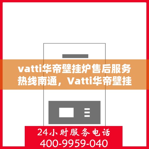 vatti华帝壁挂炉售后服务热线南通，Vatti华帝壁挂炉南通售后服务热线全解析