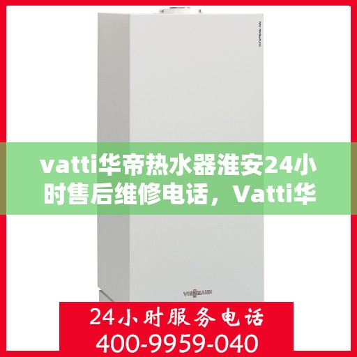 vatti华帝热水器淮安24小时售后维修电话，Vatti华帝热水器淮安售后24小时专业维修电话公布