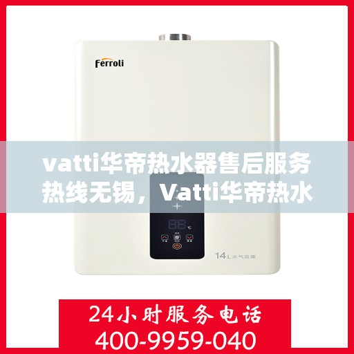 vatti华帝热水器售后服务热线无锡，Vatti华帝热水器无锡售后服务热线详解
