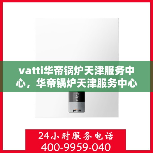 vatti华帝锅炉天津服务中心，华帝锅炉天津服务中心，专业维修与优质服务同步进行