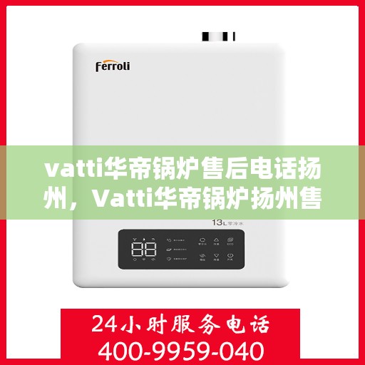 vatti华帝锅炉售后电话扬州，Vatti华帝锅炉扬州售后电话及服务一览