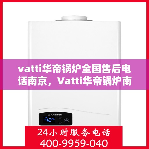 vatti华帝锅炉全国售后电话南京，Vatti华帝锅炉南京售后电话及全国服务网点一览
