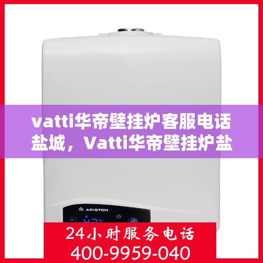 vatti华帝壁挂炉客服电话盐城，Vatti华帝壁挂炉盐城客服热线及咨询指南
