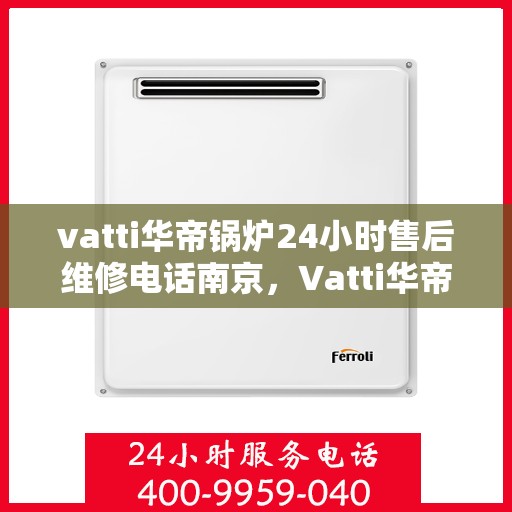 vatti华帝锅炉24小时售后维修电话南京，Vatti华帝锅炉南京售后维修电话全天候服务热线开通！