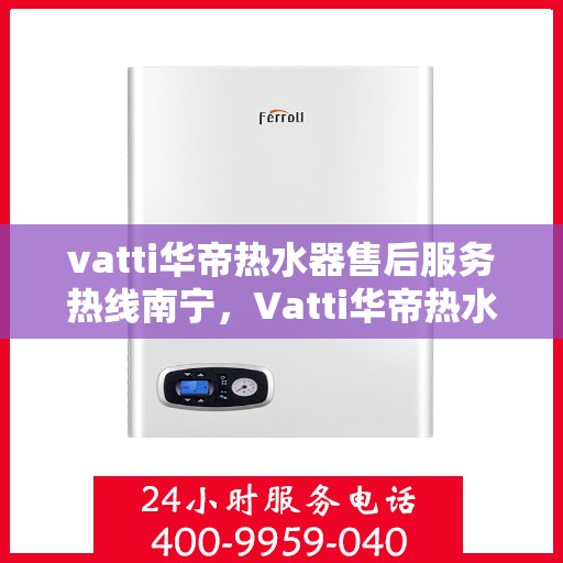 vatti华帝热水器售后服务热线南宁，Vatti华帝热水器南宁售后服务热线详解