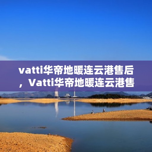 vatti华帝地暖连云港售后，Vatti华帝地暖连云港售后服务解析
