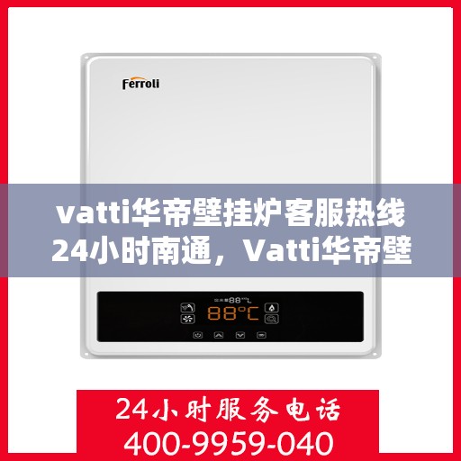 vatti华帝壁挂炉客服热线24小时南通，Vatti华帝壁挂炉南通24小时客服热线全攻略