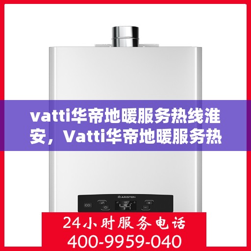 vatti华帝地暖服务热线淮安，Vatti华帝地暖服务热线在淮安，专业、高效的家居温暖解决方案