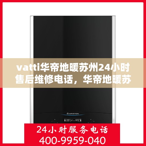 vatti华帝地暖苏州24小时售后维修电话，华帝地暖苏州全天候售后维修服务热线
