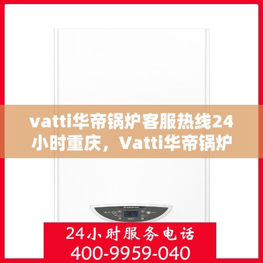 vatti华帝锅炉客服热线24小时重庆，Vatti华帝锅炉重庆24小时客服热线，专业解答您的锅炉问题