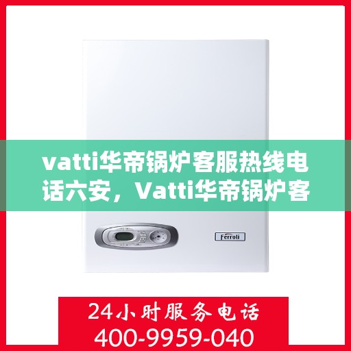vatti华帝锅炉客服热线电话六安，Vatti华帝锅炉客服热线在六安，专业支持与解决方案一站式服务电话