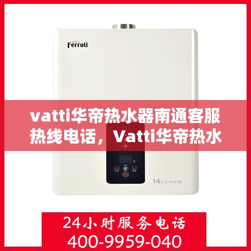 vatti华帝热水器南通客服热线电话，Vatti华帝热水器南通客服热线详解，专业解答，贴心服务