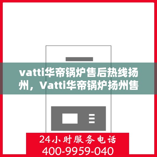vatti华帝锅炉售后热线扬州，Vatti华帝锅炉扬州售后热线专业服务