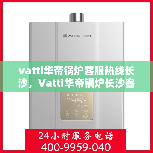 vatti华帝锅炉客服热线长沙，Vatti华帝锅炉长沙客服热线详解