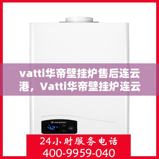 vatti华帝壁挂炉售后连云港，Vatti华帝壁挂炉连云港售后支持与服务
