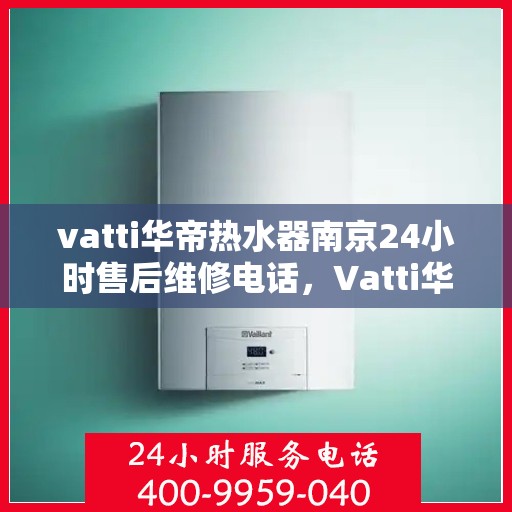 vatti华帝热水器南京24小时售后维修电话，Vatti华帝热水器南京全天候售后维修服务热线