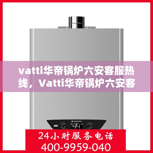 vatti华帝锅炉六安客服热线，Vatti华帝锅炉六安客服热线，专业支持与解决方案一站式服务热线开通！