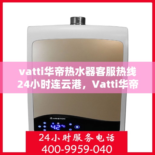 vatti华帝热水器客服热线24小时连云港，Vatti华帝热水器连云港客服热线全天候服务，专业解答您的疑问