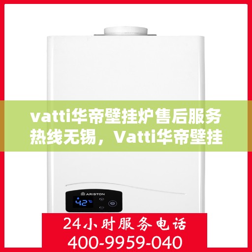 vatti华帝壁挂炉售后服务热线无锡，Vatti华帝壁挂炉无锡售后服务热线全攻略