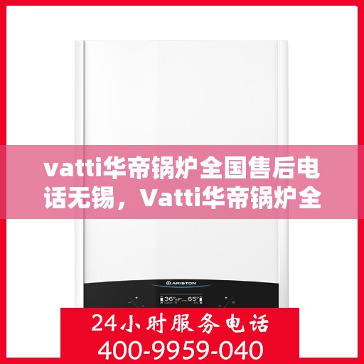 vatti华帝锅炉全国售后电话无锡，Vatti华帝锅炉全国售后电话在无锡的服务网点介绍