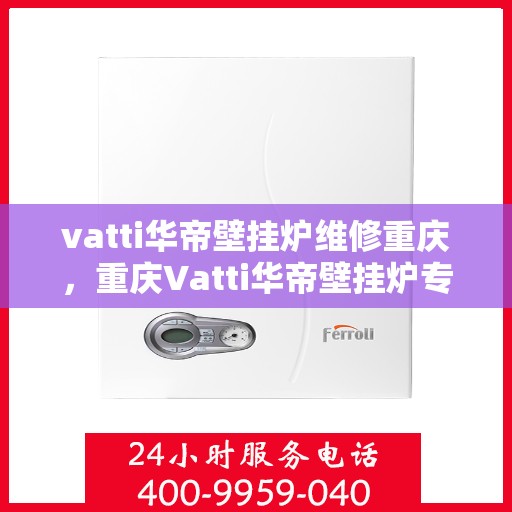 vatti华帝壁挂炉维修重庆，重庆Vatti华帝壁挂炉专业维修服务