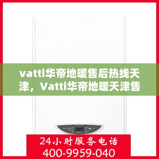 vatti华帝地暖售后热线天津，Vatti华帝地暖天津售后热线全解析