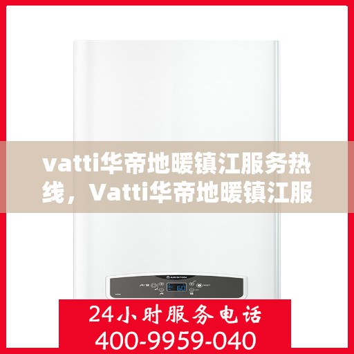 vatti华帝地暖镇江服务热线，Vatti华帝地暖镇江服务热线，专业安装与售后支持一站式解决您的地暖需求