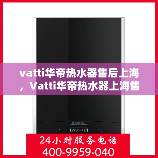vatti华帝热水器售后上海，Vatti华帝热水器上海售后服务中心，专业维修与贴心服务