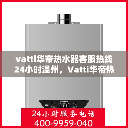 vatti华帝热水器客服热线24小时温州，Vatti华帝热水器温州24小时客服热线全面支持