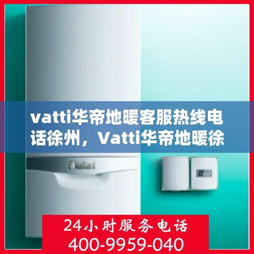 vatti华帝地暖客服热线电话徐州，Vatti华帝地暖徐州客服热线电话，专业解答与暖心服务就在一线之间。