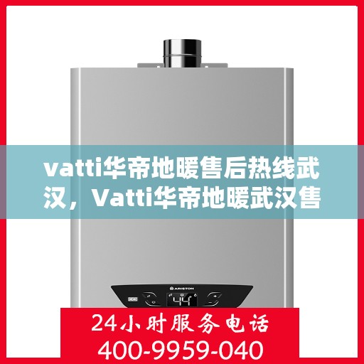 vatti华帝地暖售后热线武汉，Vatti华帝地暖武汉售后热线，专业维修，贴心服务