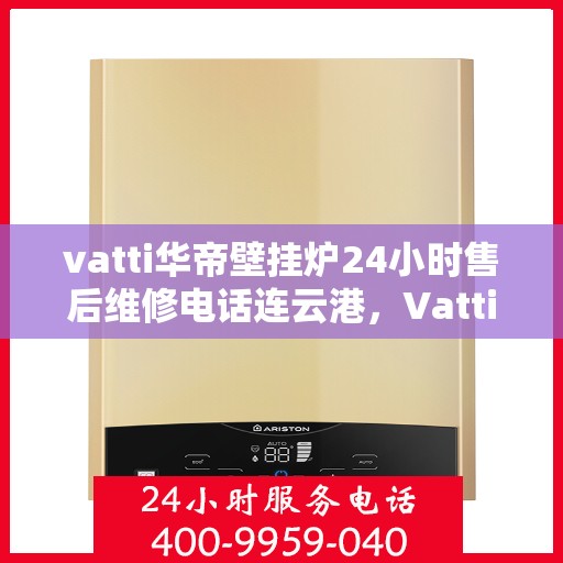 vatti华帝壁挂炉24小时售后维修电话连云港，Vatti华帝壁挂炉连云港专业售后维修团队全天候服务热线公布！