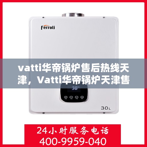 vatti华帝锅炉售后热线天津，Vatti华帝锅炉天津售后热线，专业维修，贴心服务