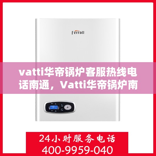 vatti华帝锅炉客服热线电话南通，Vatti华帝锅炉南通客服热线电话全解析