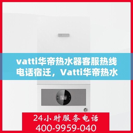 vatti华帝热水器客服热线电话宿迁，Vatti华帝热水器宿迁客服热线电话及售后服务指南