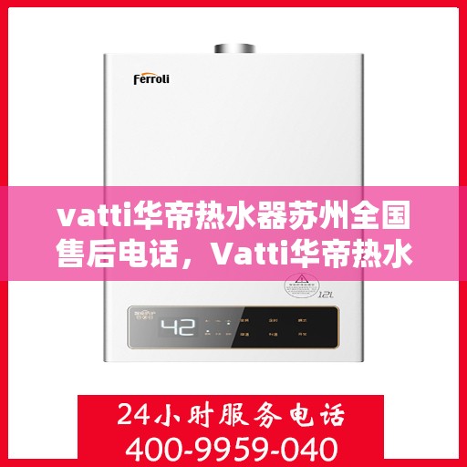 vatti华帝热水器苏州全国售后电话，Vatti华帝热水器苏州售后全国服务热线及维修指南
