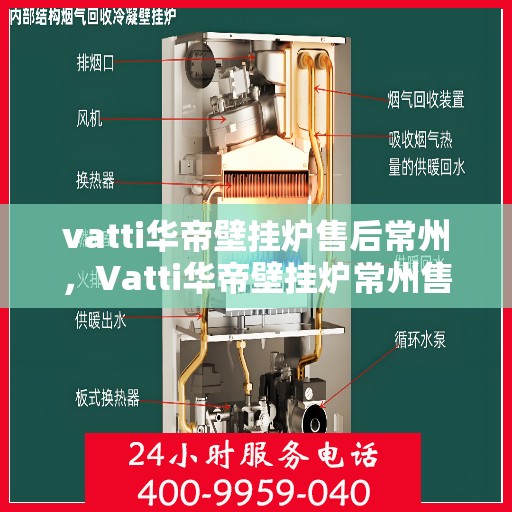 vatti华帝壁挂炉售后常州，Vatti华帝壁挂炉常州售后服务中心，专业维修与保养服务