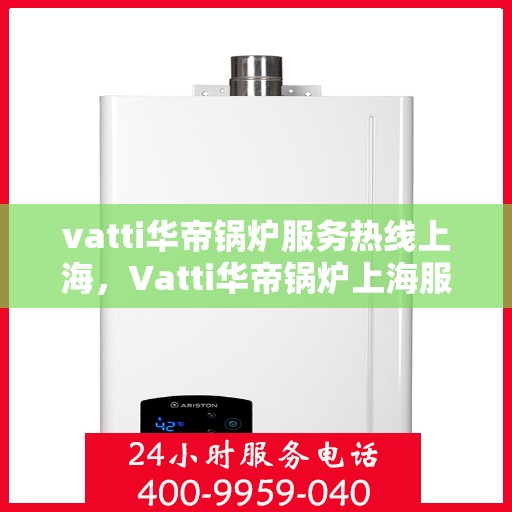 vatti华帝锅炉服务热线上海，Vatti华帝锅炉上海服务热线，专业团队为您解答疑问，贴心保障您的舒适生活
