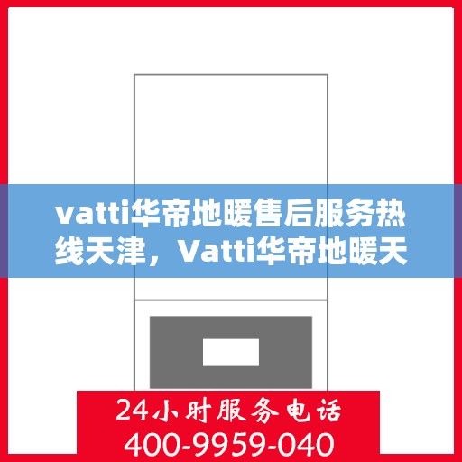 vatti华帝地暖售后服务热线天津，Vatti华帝地暖天津售后服务热线全解析