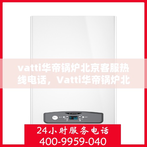 vatti华帝锅炉北京客服热线电话，Vatti华帝锅炉北京客服热线电话详解，专业、高效的售后服务体验
