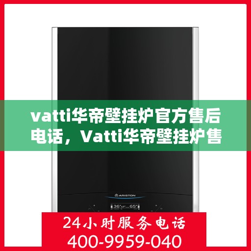 vatti华帝壁挂炉官方售后电话，Vatti华帝壁挂炉售后服务热线及电话全解析