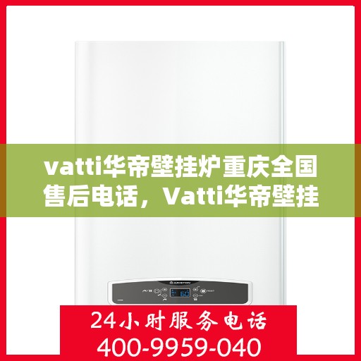 vatti华帝壁挂炉重庆全国售后电话，Vatti华帝壁挂炉重庆售后服务中心电话号码公布